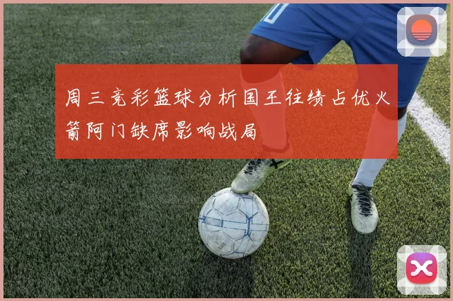 周三竞彩篮球分析国王往绩占优火箭阿门缺席影响战局