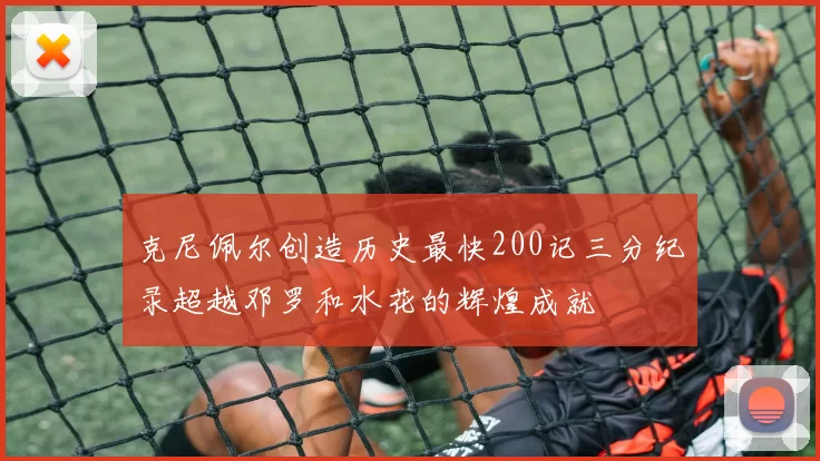 克尼佩尔创造历史最快200记三分纪录超越邓罗和水花的辉煌成就