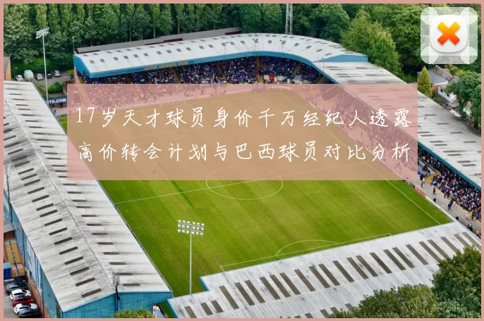 17岁天才球员身价千万经纪人透露高价转会计划与巴西球员对比分析