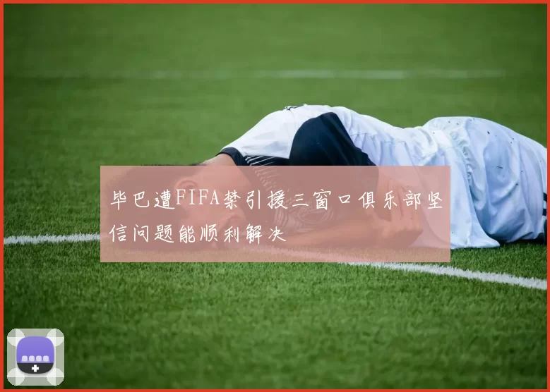 毕巴遭FIFA禁引援三窗口俱乐部坚信问题能顺利解决
