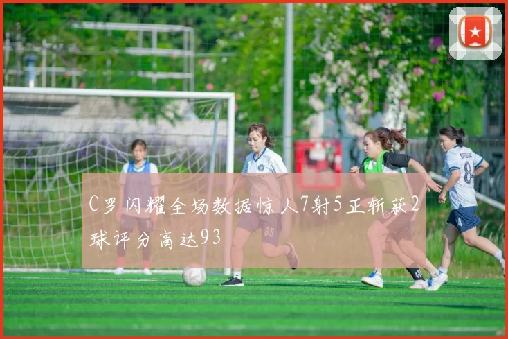 C罗闪耀全场数据惊人7射5正斩获2球评分高达93