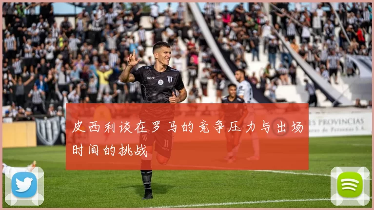 皮西利谈在罗马的竞争压力与出场时间的挑战