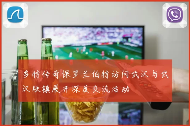 多特传奇保罗兰伯特访问武汉与武汉联镇展开深度交流活动